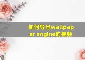 如何导出wallpaper engine的视频